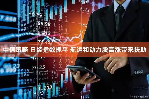 中信策略 日经指数抓平 航运和动力股高涨带来扶助