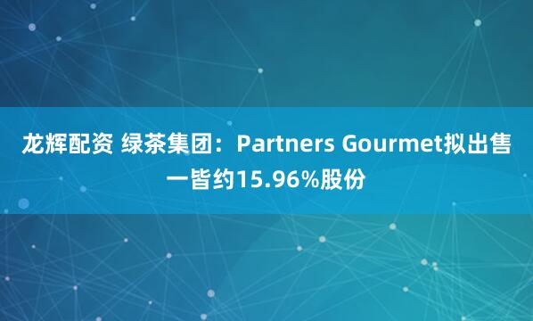 龙辉配资 绿茶集团：Partners Gourmet拟出售一皆约15.96%股份