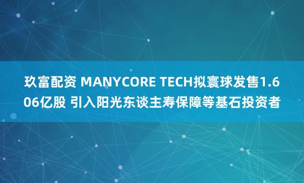 玖富配资 MANYCORE TECH拟寰球发售1.606亿股 引入阳光东谈主寿保障等基石投资者