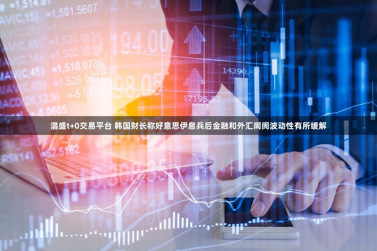 淐盛t+0交易平台 韩国财长称好意思伊息兵后金融和外汇阛阓波动性有所缓解