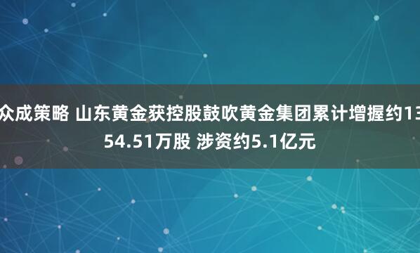 众成策略 山东黄金获控股鼓吹黄金集团累计增握约1354.51万股 涉资约5.1亿元