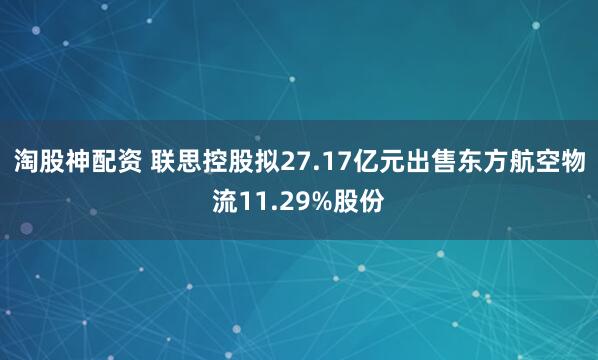 淘股神配资 联思控股拟27.17亿元出售东方航空物流11.29%股份