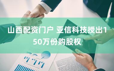 山西配资门户 亚信科技授出150万份购股权