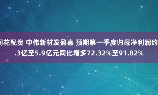 同花配资 中伟新材发盈喜 预期第一季度归母净利润约5.3亿至5.9亿元同比增多72.32%至91.82%