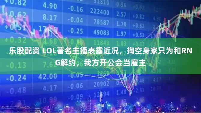乐股配资 LOL著名主播表露近况，掏空身家只为和RNG解约，我方开公会当雇主