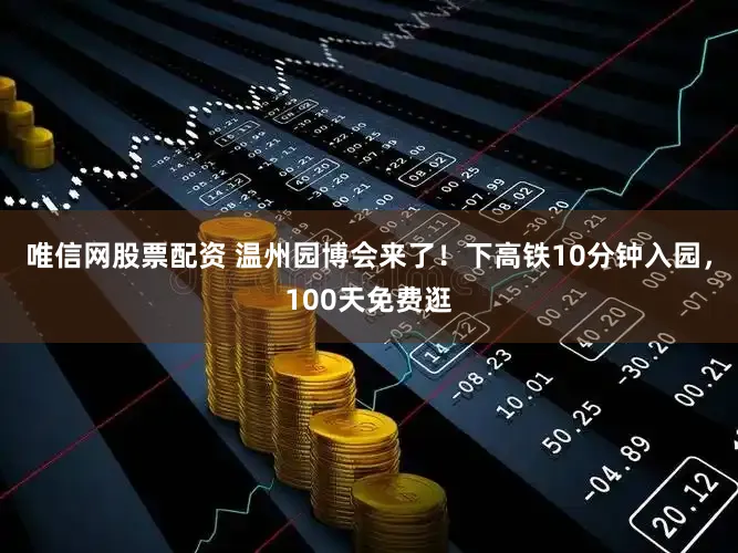 唯信网股票配资 温州园博会来了！下高铁10分钟入园，100天免费逛
