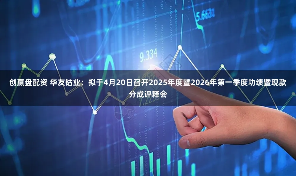 创赢盘配资 华友钴业：拟于4月20日召开2025年度暨2026年第一季度功绩暨现款分成评释会