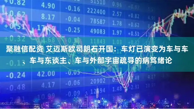 聚融信配资 艾迈斯欧司朗石开国：车灯已演变为车与车、车与东谈主、车与外部宇宙疏导的病笃绪论