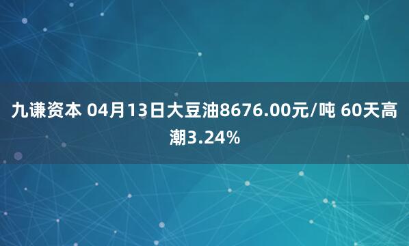 九谦资本 04月13日大豆油8676.00元/吨 60天高潮3.24%
