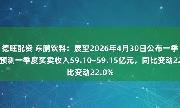 德旺配资 东鹏饮料:展望2026年4月30日公布一季报,预测一季度买卖收入59.10~59.15亿元,同比变动22.0%