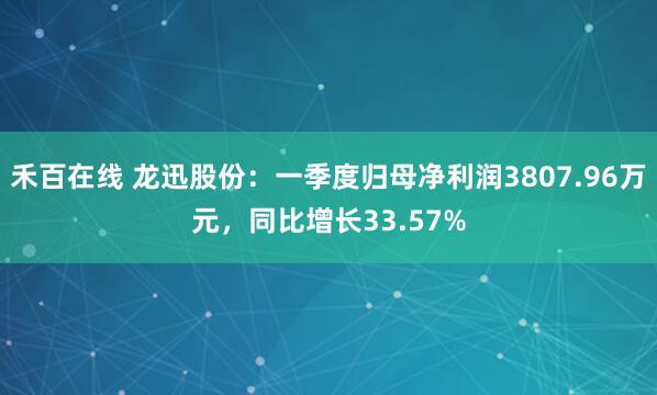 禾百在线 龙迅股份:一季度归母净利润3807.96万元,同比增长33.57%