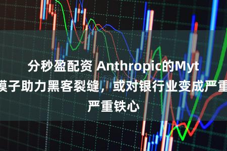 分秒盈配资 Anthropic的Mythos模子助力黑客裂缝，或对银行业变成严重铁心