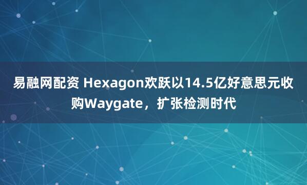易融网配资 Hexagon欢跃以14.5亿好意思元收购Waygate，扩张检测时代