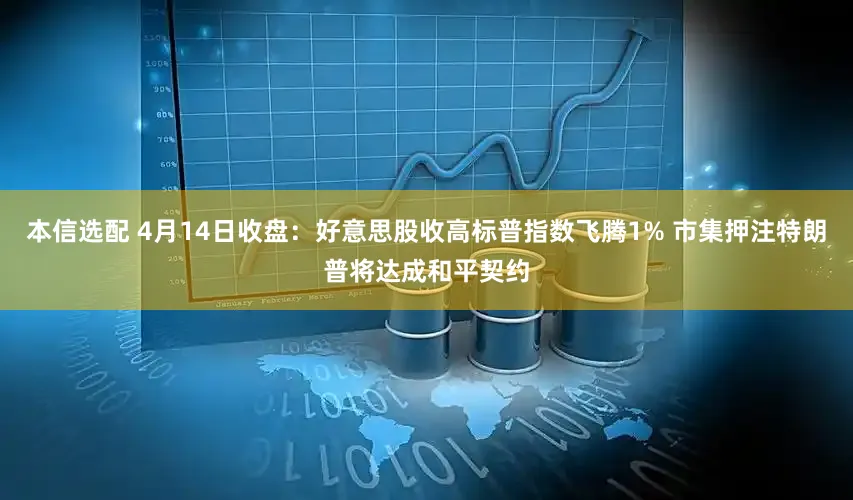 本信选配 4月14日收盘：好意思股收高标普指数飞腾1% 市集押注特朗普将达成和平契约
