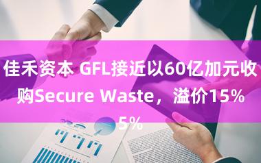佳禾资本 GFL接近以60亿加元收购Secure Waste，溢价15%