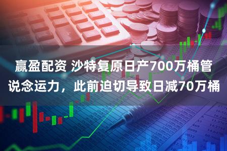 赢盈配资 沙特复原日产700万桶管说念运力,此前迫切导致日减70万桶