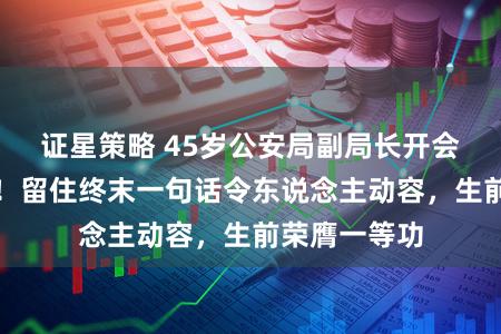 证星策略 45岁公安局副局长开会时徒然倒下！留住终末一句话令东说念主动容，生前荣膺一等功