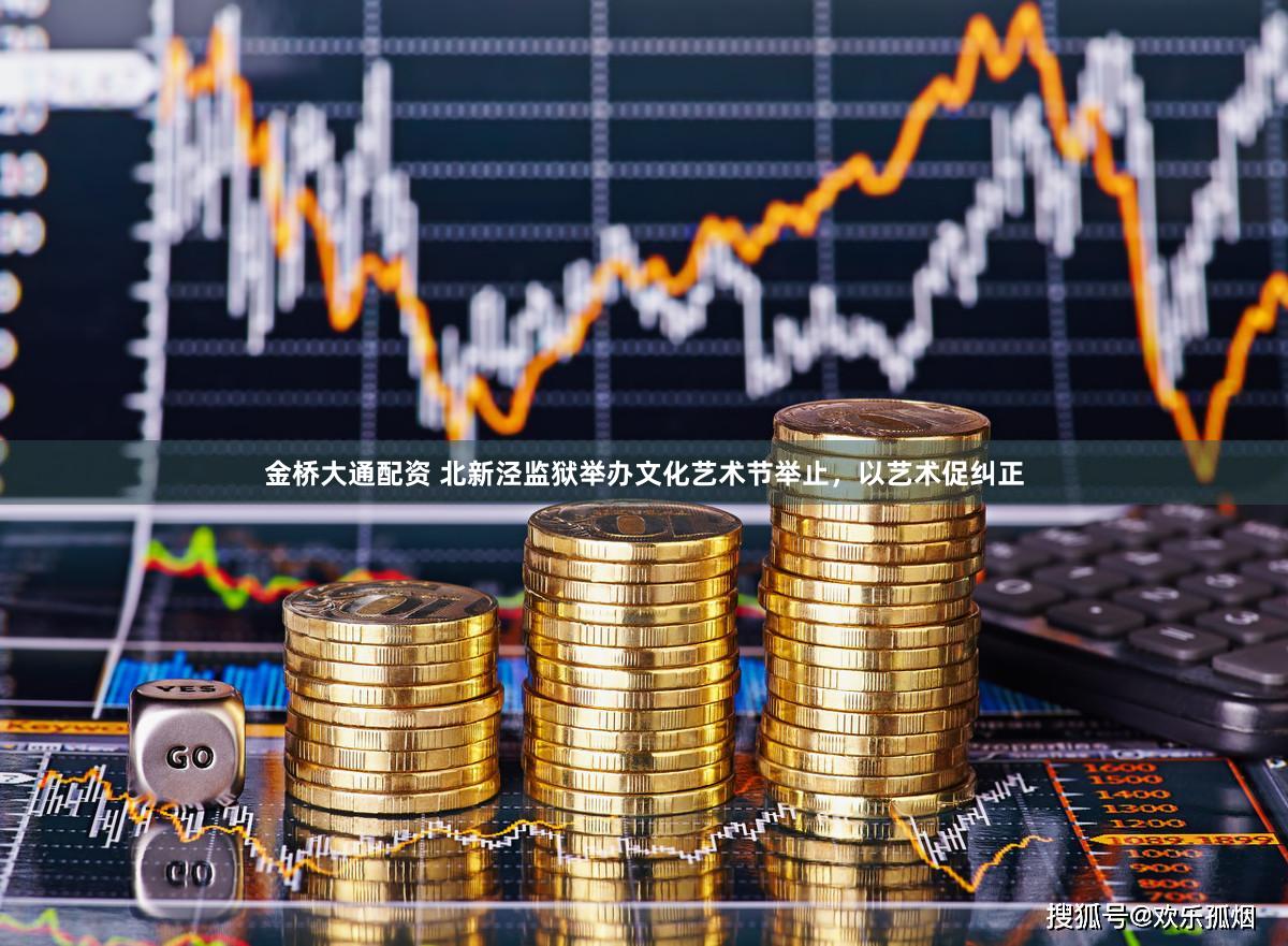 金桥大通配资 北新泾监狱举办文化艺术节举止,以艺术促纠正
