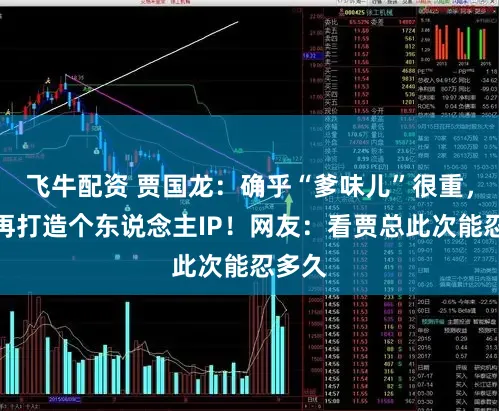 飞牛配资 贾国龙:确乎“爹味儿”很重,将不再打造个东说念主IP!网友:看贾总此次能忍多久