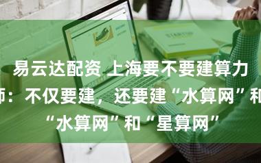 易云达配资 上海要不要建算力步调?大师:不仅要建,还要建“水算网”和“星算网”