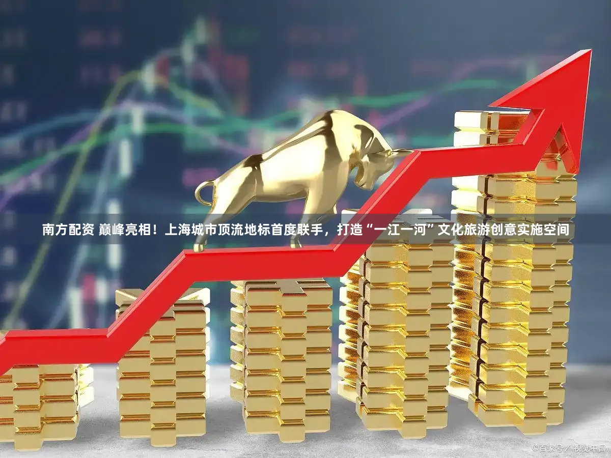 南方配资 巅峰亮相!上海城市顶流地标首度联手,打造“一江一河”文化旅游创意实施空间