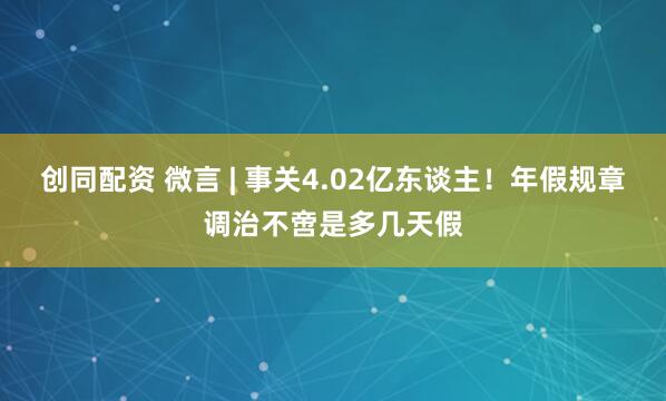 创同配资 微言 | 事关4.02亿东谈主!年假规章调治不啻是多几天假
