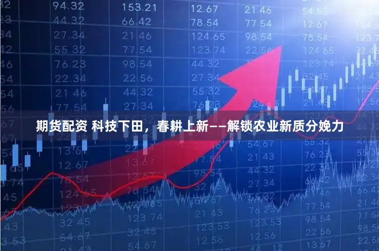 期货配资 科技下田，春耕上新——解锁农业新质分娩力