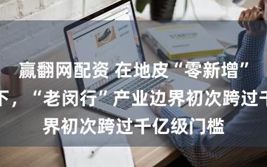 赢翻网配资 在地皮“零新增”刚性不休下，“老闵行”产业边界初次跨过千亿级门槛