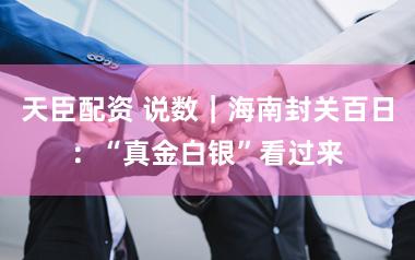 天臣配资 说数｜海南封关百日：“真金白银”看过来