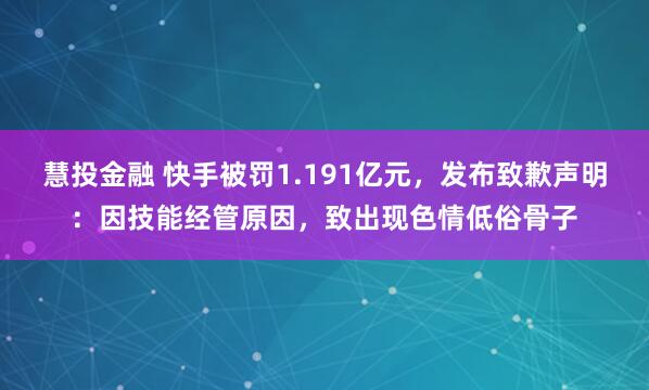慧投金融 快手被罚1.191亿元,发布致歉声明:因技能经管原因,致出现色情低俗骨子