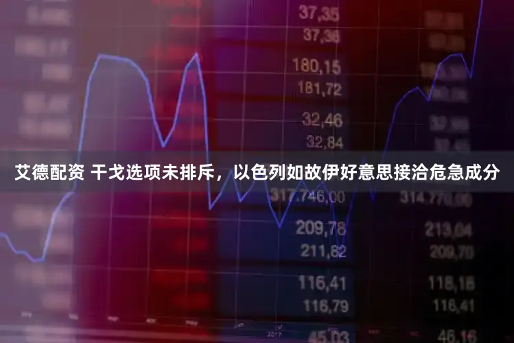 艾德配资 干戈选项未排斥,以色列如故伊好意思接洽危急成分