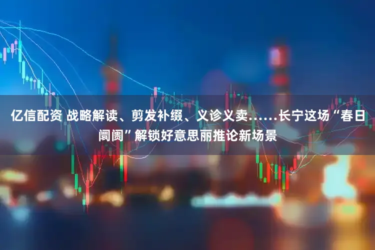 亿信配资 战略解读、剪发补缀、义诊义卖……长宁这场“春日阛阓”解锁好意思丽推论新场景