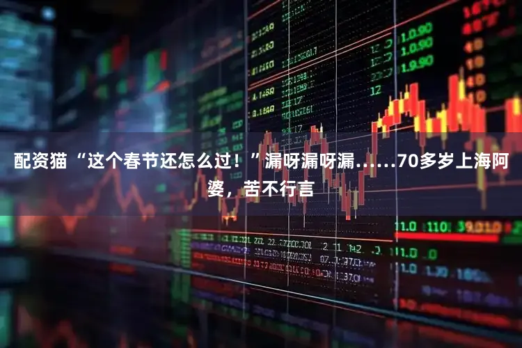 配资猫 “这个春节还怎么过！”漏呀漏呀漏……70多岁上海阿婆，苦不行言