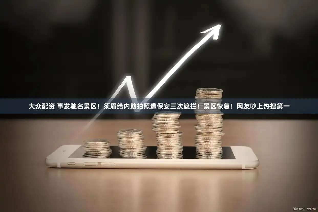 大众配资 事发驰名景区!须眉给内助拍照遭保安三次遮拦!景区恢复!网友吵上热搜第一