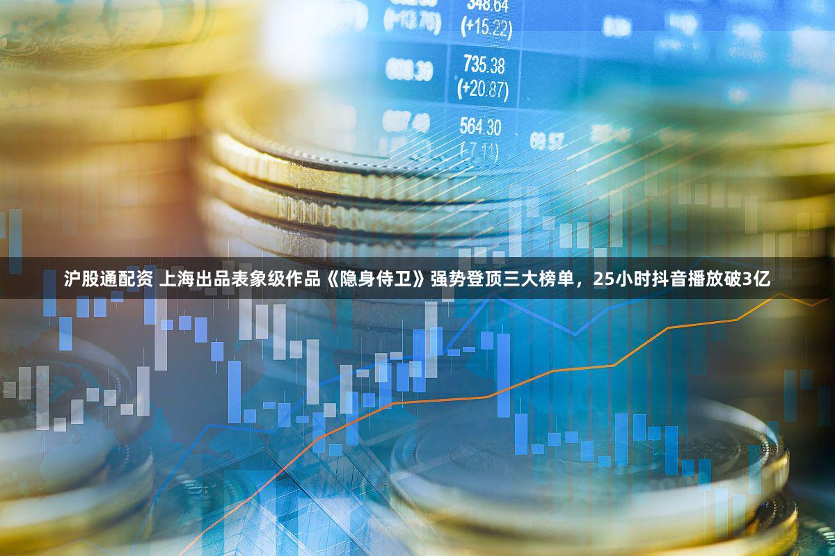 沪股通配资 上海出品表象级作品《隐身侍卫》强势登顶三大榜单,25小时抖音播放破3亿
