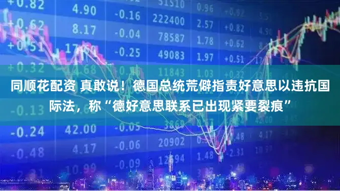 同顺花配资 真敢说!德国总统荒僻指责好意思以违抗国际法,称“德好意思联系已出现紧要裂痕”