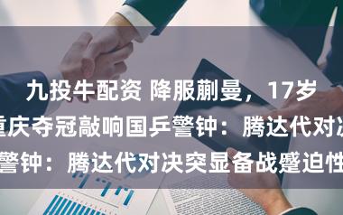 九投牛配资 降服蒯曼,17岁张本好意思和重庆夺冠敲响国乒警钟:腾达代对决突显备战蹙迫性