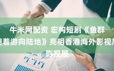 牛米网配资 宏构短剧《鱼群随着游向陆地》亮相香港海外影视展