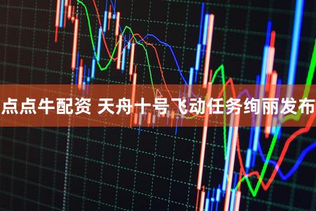点点牛配资 天舟十号飞动任务绚丽发布