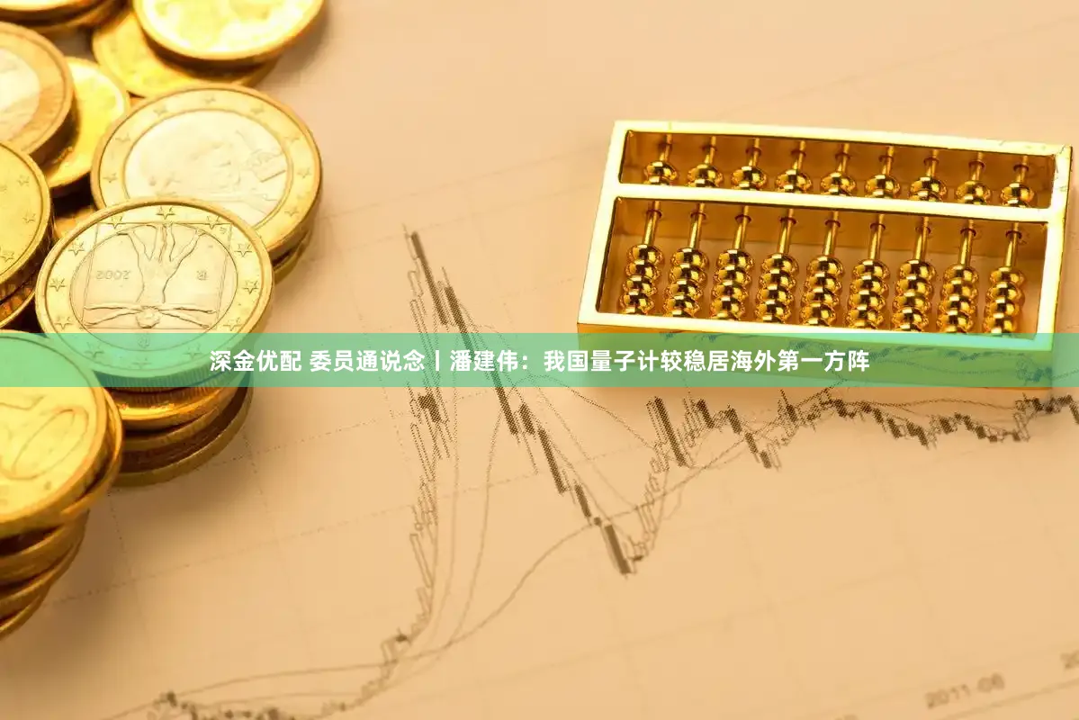 深金优配 委员通说念丨潘建伟:我国量子计较稳居海外第一方阵