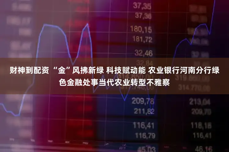 财神到配资 “金”风拂新绿 科技赋动能 农业银行河南分行绿色金融处事当代农业转型不雅察