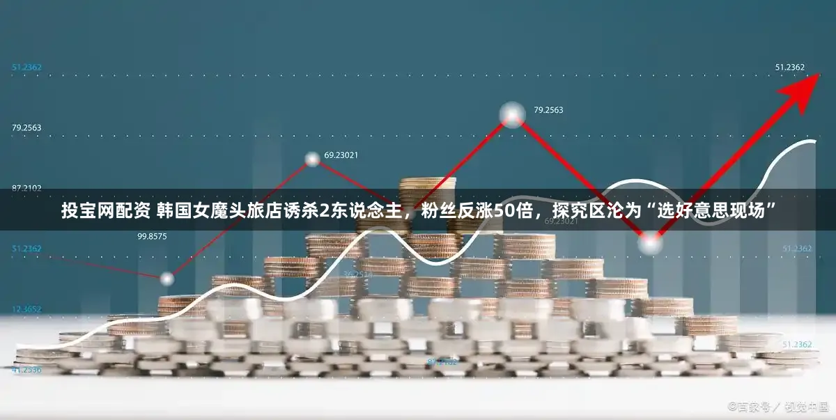 投宝网配资 韩国女魔头旅店诱杀2东说念主,粉丝反涨50倍,探究区沦为“选好意思现场”