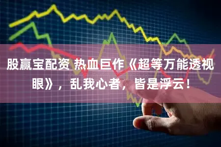 股赢宝配资 热血巨作《超等万能透视眼》，乱我心者，皆是浮云！