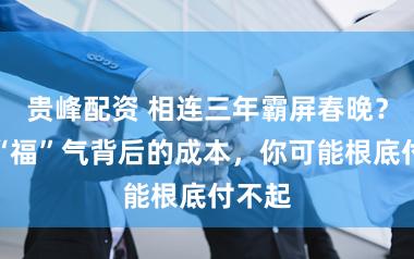 贵峰配资 相连三年霸屏春晚？这个“福”气背后的成本，你可能根底付不起