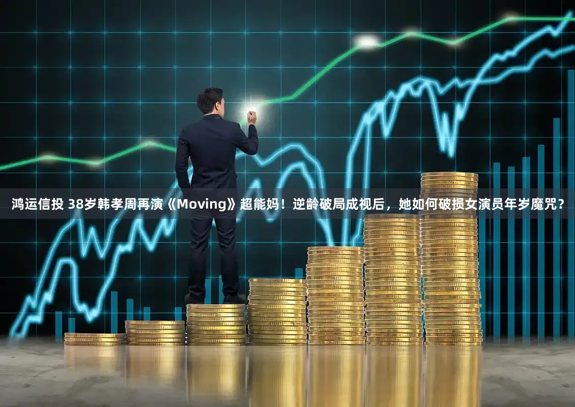 鸿运信投 38岁韩孝周再演《Moving》超能妈！逆龄破局成视后，她如何破损女演员年岁魔咒？