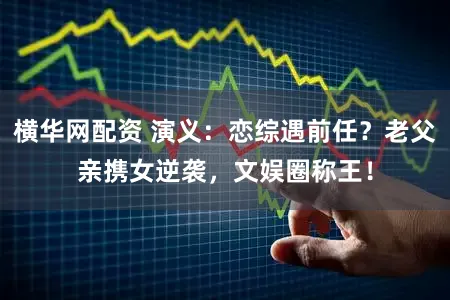 横华网配资 演义：恋综遇前任？老父亲携女逆袭，文娱圈称王！