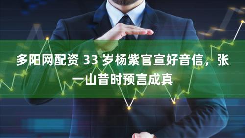 多阳网配资 33 岁杨紫官宣好音信，张一山昔时预言成真