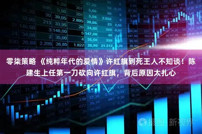 零柒策略 《纯粹年代的爱情》许红旗到死王人不知谈！陈建生上任第一刀砍向许红旗，背后原因太扎心