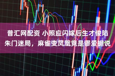 普汇网配资 小照应闪嫁后生才俊陷朱门迷局，麻雀变凤凰竟是谬爱据说