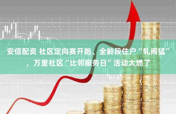 安信配资 社区定向赛开跑、全龄段住户“轧闹猛”,万里社区“比邻服务日”活动太燃了